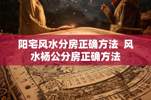 阳宅风水分房正确方法  风水杨公分房正确方法