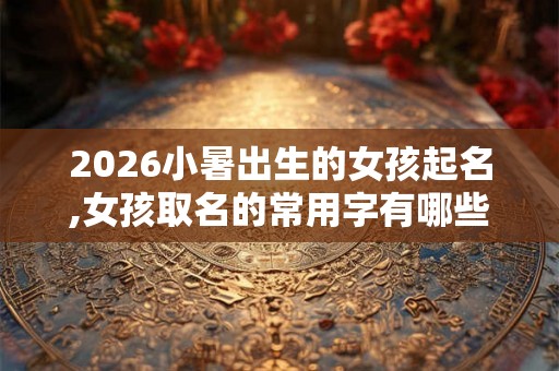 2026小暑出生的女孩起名,女孩取名的常用字有哪些？