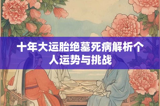 十年大运胎绝墓死病解析个人运势与挑战
