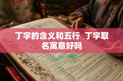 丁字的含义和五行 丁字取名寓意好吗 丁字的含义和五行 丁字取名寓意好吗