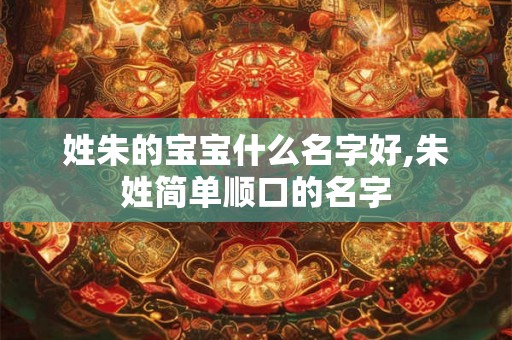 姓朱的宝宝什么名字好,朱姓简单顺口的名字 姓朱的宝宝什么名字好,朱姓简单顺口的名字