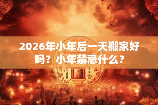 2026年小年后一天搬家好吗？小年禁忌什么？