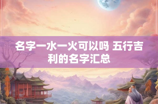 名字一水一火可以吗 五行吉利的名字汇总