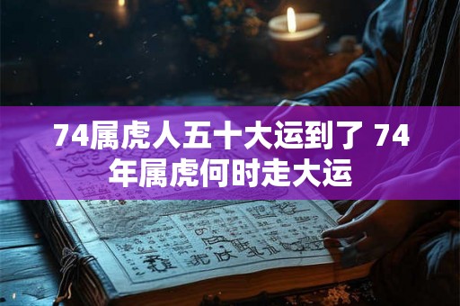 74属虎人五十大运到了 74年属虎何时走大运