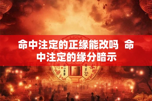 命中注定的正缘能改吗  命中注定的缘分暗示