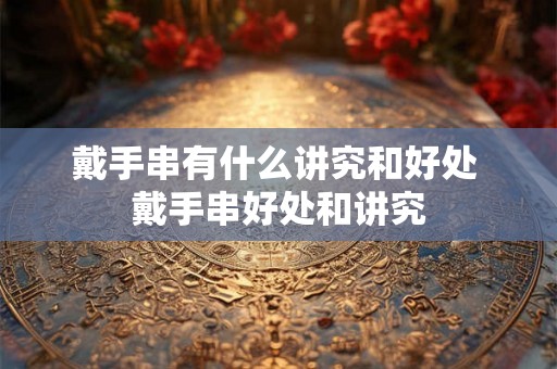 戴手串有什么讲究和好处 戴手串好处和讲究