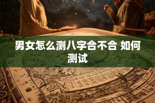 男女怎么测八字合不合 如何测试