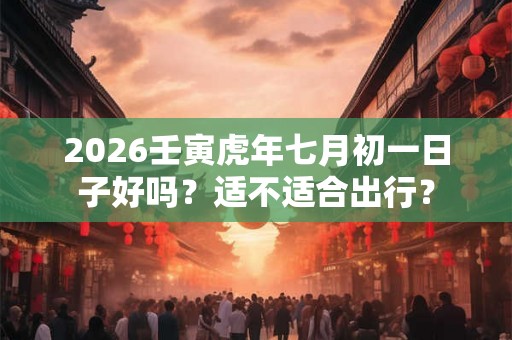 2026壬寅虎年七月初一日子好吗？适不适合出行？