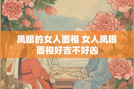 凤眼的女人面相 女人凤眼面相好吉不好凶