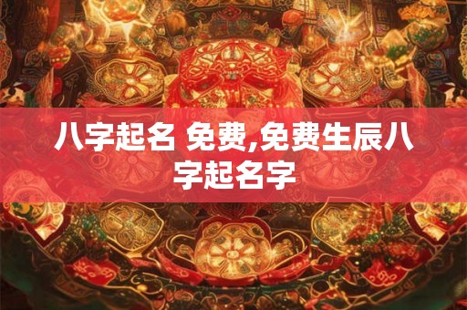 八字起名 免费,免费生辰八字起名字 八字起名 免费,免费生辰八字起名字