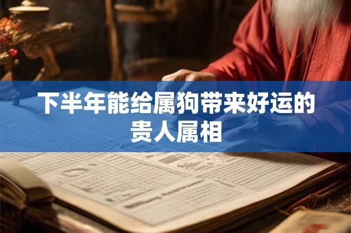 下半年能给属狗带来好运的贵人属相 下半年能给属狗带来好运的贵人属相
