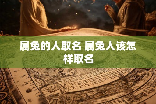 属兔的人取名 属兔人该怎样取名 属兔的人取名 属兔人该怎样取名