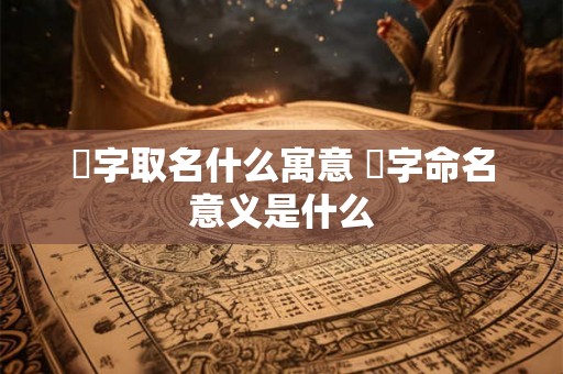 渃字取名什么寓意 渃字命名意义是什么