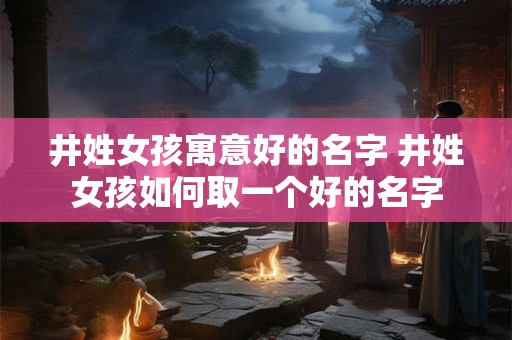 井姓女孩寓意好的名字 井姓女孩如何取一个好的名字