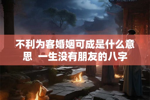 不利为客婚姻可成是什么意思  一生没有朋友的八字