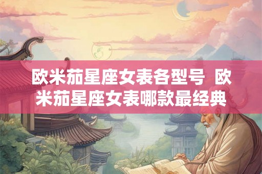 欧米茄星座女表各型号  欧米茄星座女表哪款最经典