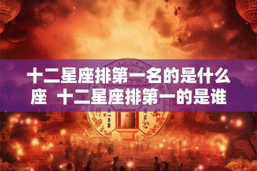 十二星座排第一名的是什么座  十二星座排第一的是谁