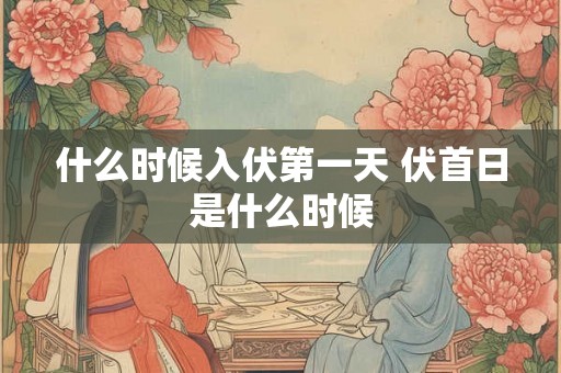 什么时候入伏第一天 伏首日是什么时候 什么时候入伏第一天 伏首日是什么时候