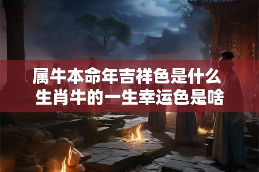 属牛本命年吉祥色是什么 生肖牛的一生幸运色是啥