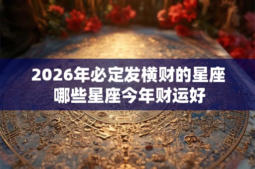 2026年必定发横财的星座 哪些星座今年财运好