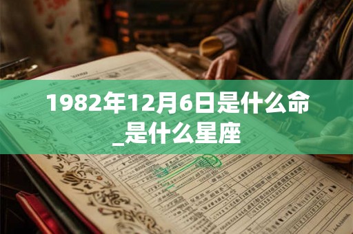 1982年12月6日是什么命_是什么星座 1982年12月6日是什么命_是什么星座