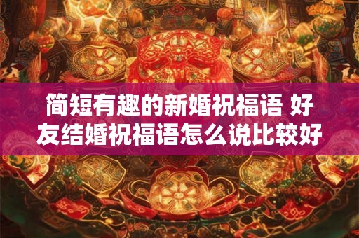 简短有趣的新婚祝福语 好友结婚祝福语怎么说比较好