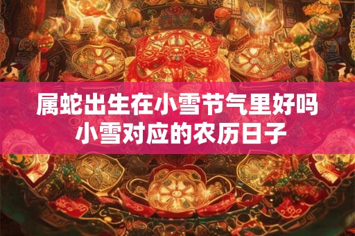 属蛇出生在小雪节气里好吗 小雪对应的农历日子