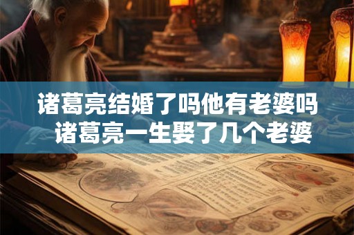 诸葛亮结婚了吗他有老婆吗  诸葛亮一生娶了几个老婆
