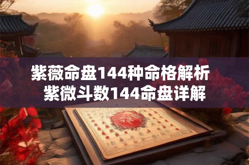 紫薇命盘144种命格解析  紫微斗数144命盘详解