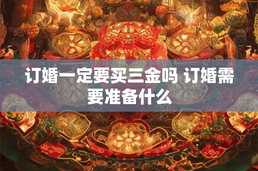 订婚一定要买三金吗 订婚需要准备什么 订婚一定要买三金吗 订婚需要准备什么