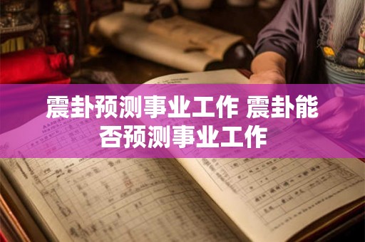 震卦预测事业工作 震卦能否预测事业工作
