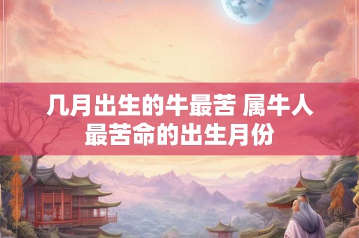 几月出生的牛最苦 属牛人最苦命的出生月份