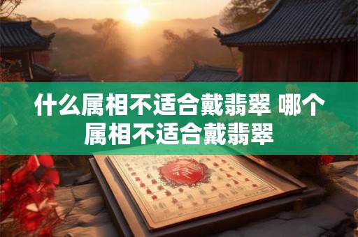 什么属相不适合戴翡翠 哪个属相不适合戴翡翠