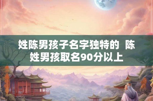 姓陈男孩子名字独特的  陈姓男孩取名90分以上