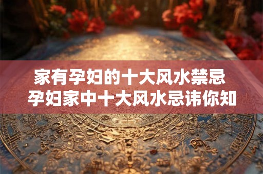 家有孕妇的十大风水禁忌 孕妇家中十大风水忌讳你知道吗