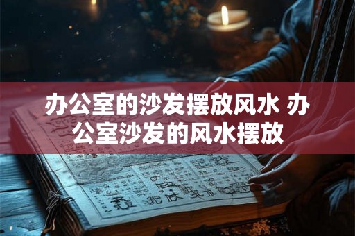 办公室的沙发摆放风水 办公室沙发的风水摆放