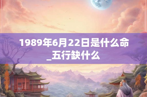 1989年6月22日是什么命_五行缺什么 1989年6月22日是什么命_五行缺什么