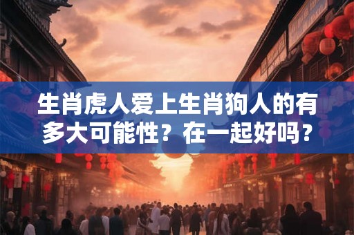 生肖虎人爱上生肖狗人的有多大可能性？在一起好吗？