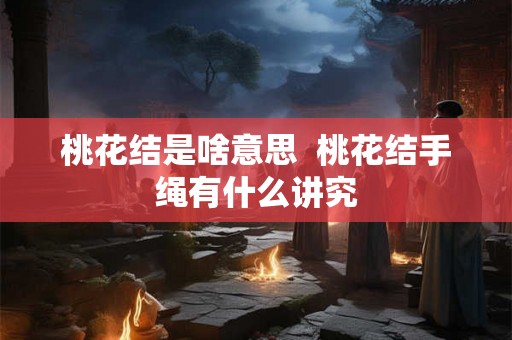 桃花结是啥意思 桃花结手绳有什么讲究 桃花结是啥意思 桃花结手绳有什么讲究