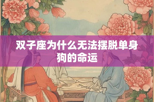 双子座为什么无法摆脱单身狗的命运 双子座为什么无法摆脱单身狗的命运
