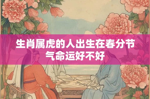 生肖属虎的人出生在春分节气命运好不好