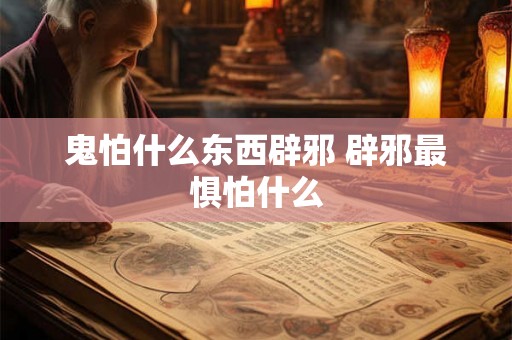 鬼怕什么东西辟邪 辟邪最惧怕什么