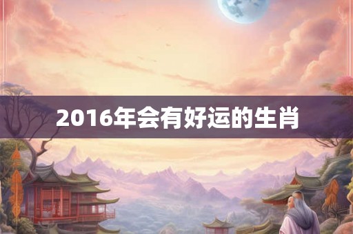 2016年会有好运的生肖
