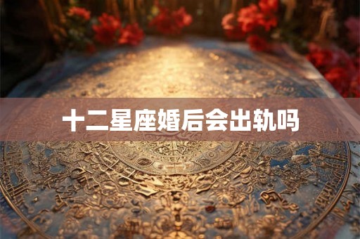 十二星座婚后会出轨吗 十二星座婚后会出轨吗
