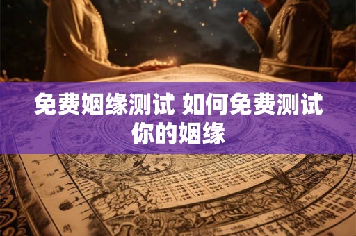 免费姻缘测试 如何免费测试你的姻缘