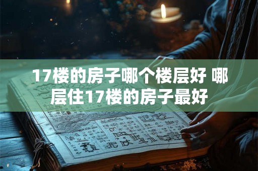 17楼的房子哪个楼层好 哪层住17楼的房子最好