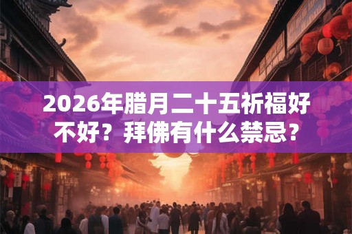 2026年腊月二十五祈福好不好?拜佛有什么禁忌? 2026年腊月二十五祈福好不好?拜佛有什么禁忌?