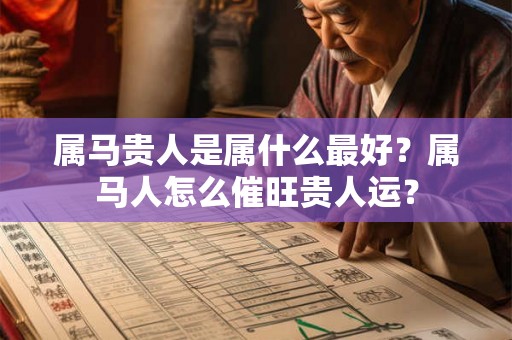 属马贵人是属什么最好？属马人怎么催旺贵人运？
