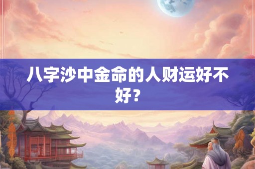 八字沙中金命的人财运好不好？