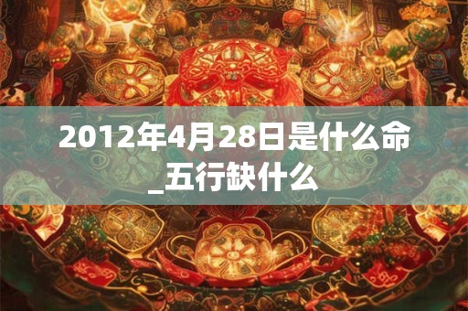 2012年4月28日是什么命_五行缺什么 2012年4月28日是什么命_五行缺什么